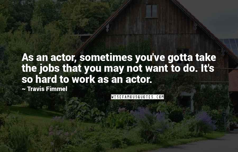 Travis Fimmel quotes: As an actor, sometimes you've gotta take the jobs that you may not want to do. It's so hard to work as an actor.