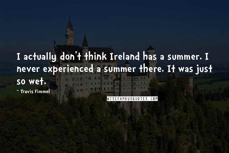 Travis Fimmel quotes: I actually don't think Ireland has a summer. I never experienced a summer there. It was just so wet.