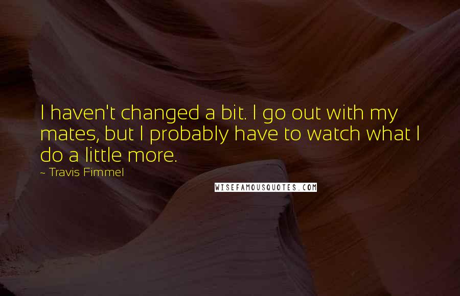 Travis Fimmel quotes: I haven't changed a bit. I go out with my mates, but I probably have to watch what I do a little more.