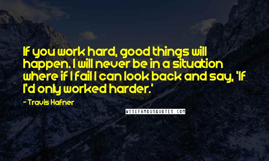 Travis Hafner quotes: If you work hard, good things will happen. I will never be in a situation where if I fail I can look back and say, 'If I'd only worked harder.'