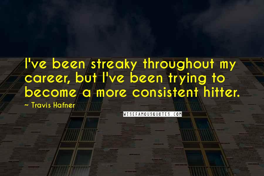 Travis Hafner quotes: I've been streaky throughout my career, but I've been trying to become a more consistent hitter.