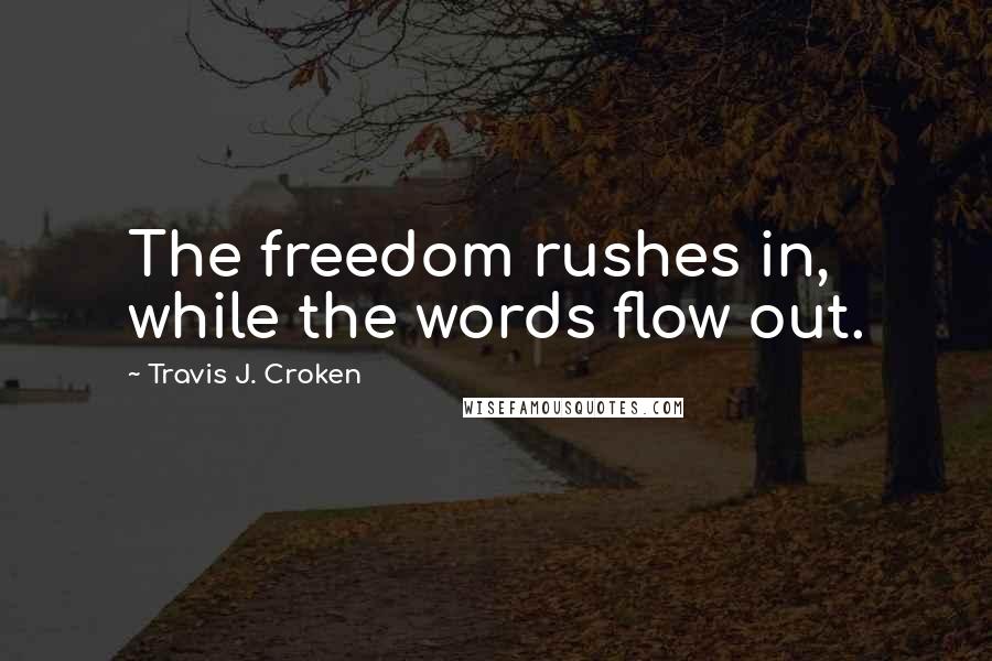 Travis J. Croken quotes: The freedom rushes in, while the words flow out.