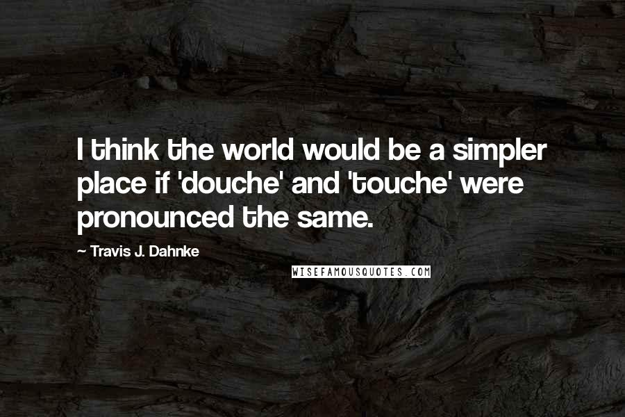 Travis J. Dahnke quotes: I think the world would be a simpler place if 'douche' and 'touche' were pronounced the same.