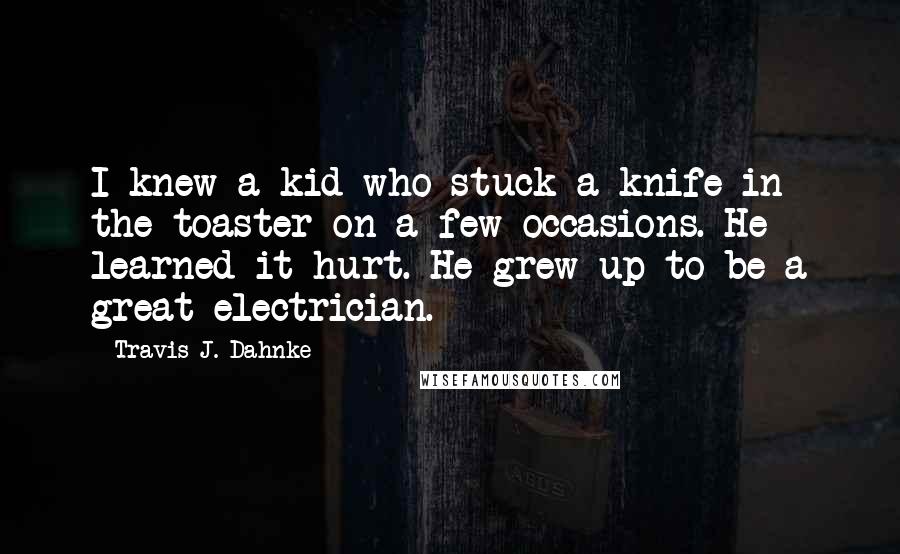 Travis J. Dahnke quotes: I knew a kid who stuck a knife in the toaster on a few occasions. He learned it hurt. He grew up to be a great electrician.