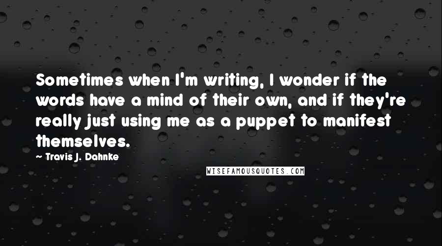 Travis J. Dahnke quotes: Sometimes when I'm writing, I wonder if the words have a mind of their own, and if they're really just using me as a puppet to manifest themselves.