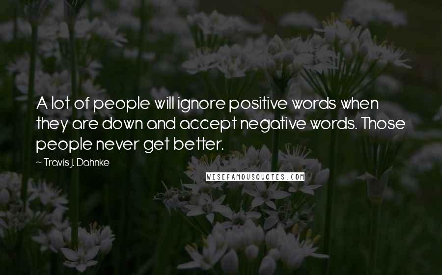 Travis J. Dahnke quotes: A lot of people will ignore positive words when they are down and accept negative words. Those people never get better.