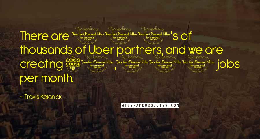 Travis Kalanick quotes: There are 100's of thousands of Uber partners, and we are creating 50,000 jobs per month.
