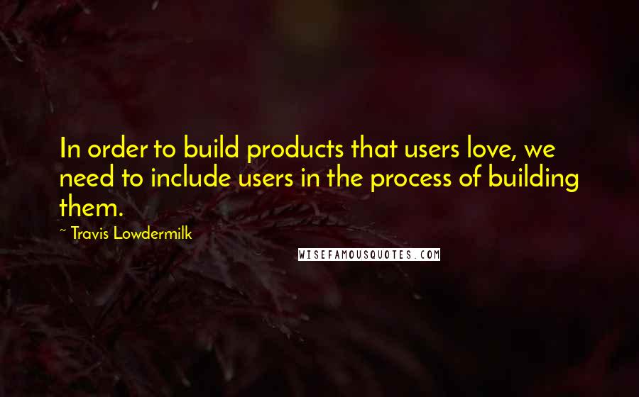 Travis Lowdermilk quotes: In order to build products that users love, we need to include users in the process of building them.