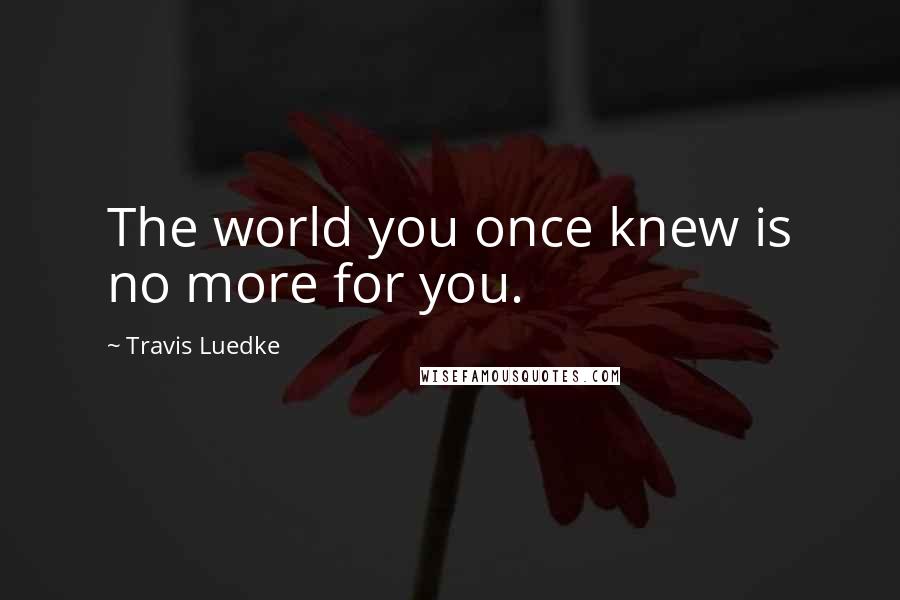 Travis Luedke quotes: The world you once knew is no more for you.