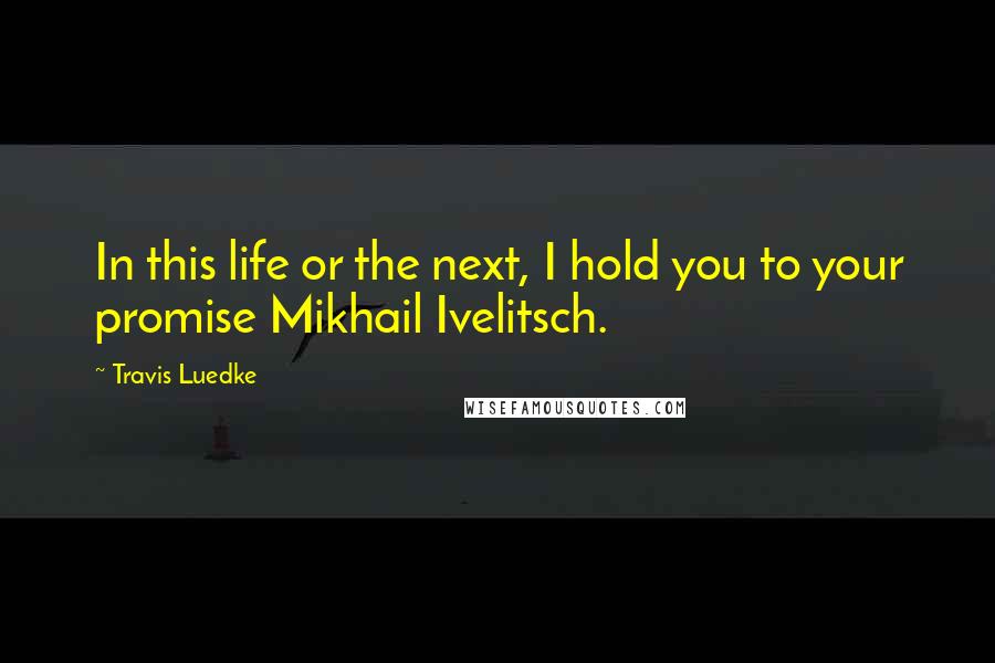 Travis Luedke quotes: In this life or the next, I hold you to your promise Mikhail Ivelitsch.