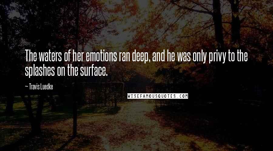 Travis Luedke quotes: The waters of her emotions ran deep, and he was only privy to the splashes on the surface.