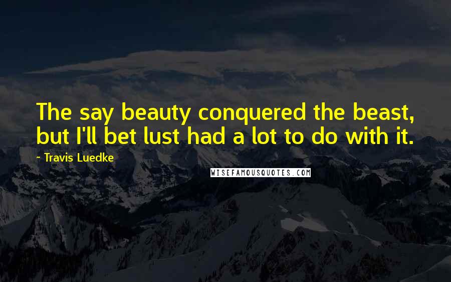 Travis Luedke quotes: The say beauty conquered the beast, but I'll bet lust had a lot to do with it.