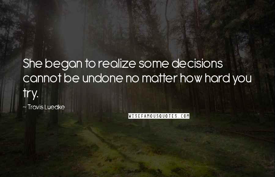 Travis Luedke quotes: She began to realize some decisions cannot be undone no matter how hard you try.