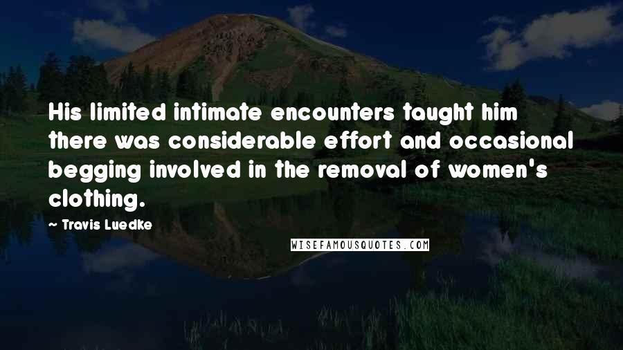 Travis Luedke quotes: His limited intimate encounters taught him there was considerable effort and occasional begging involved in the removal of women's clothing.