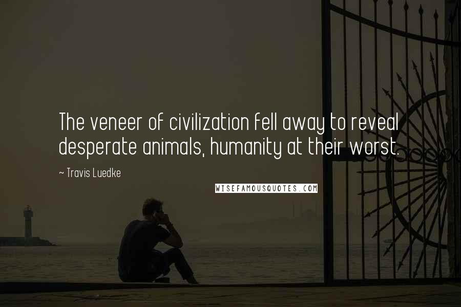 Travis Luedke quotes: The veneer of civilization fell away to reveal desperate animals, humanity at their worst.