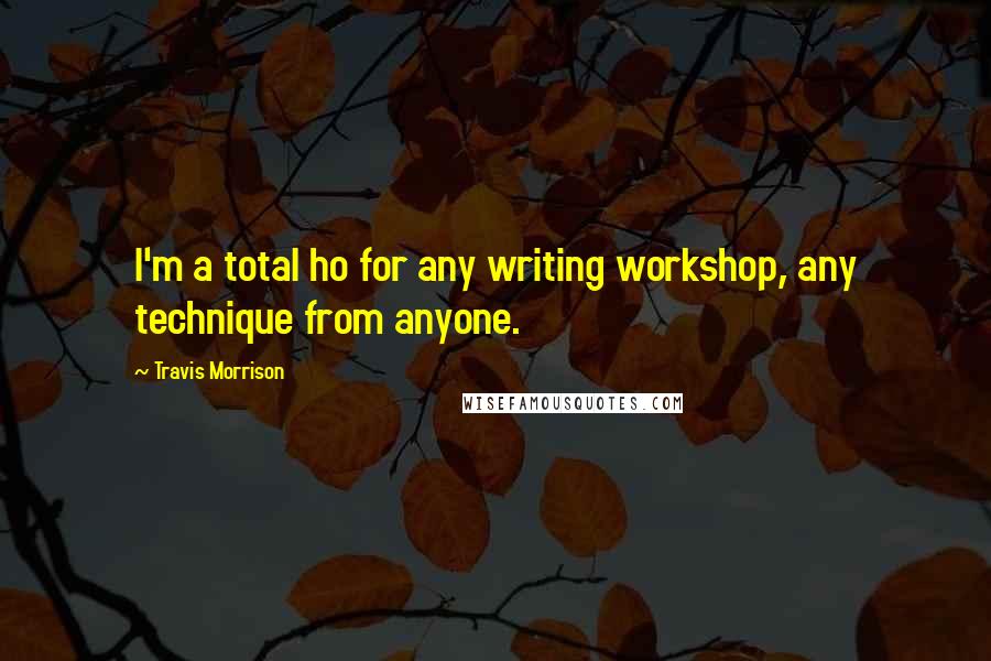 Travis Morrison quotes: I'm a total ho for any writing workshop, any technique from anyone.