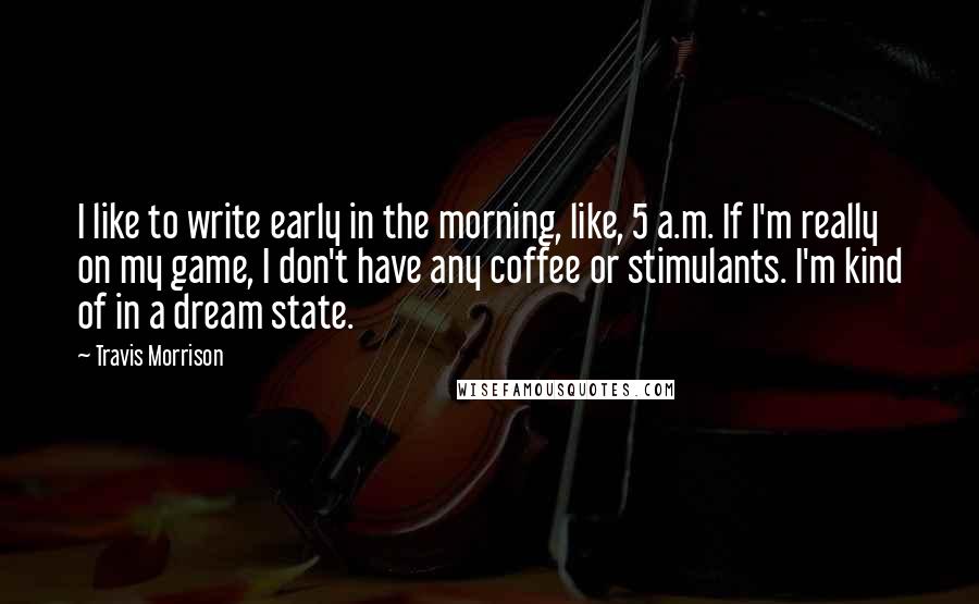 Travis Morrison quotes: I like to write early in the morning, like, 5 a.m. If I'm really on my game, I don't have any coffee or stimulants. I'm kind of in a dream