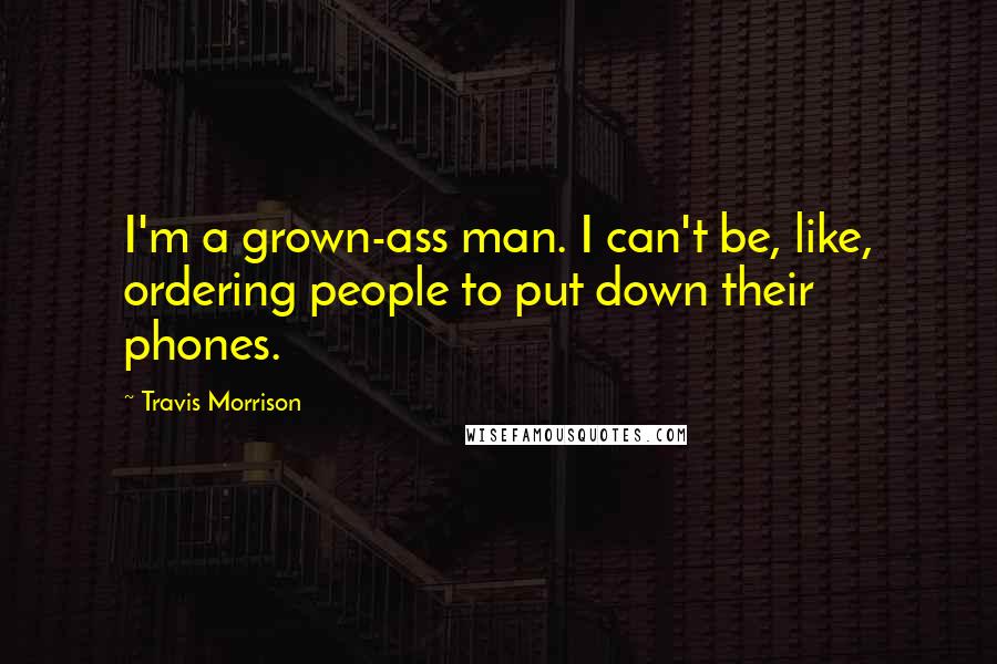 Travis Morrison quotes: I'm a grown-ass man. I can't be, like, ordering people to put down their phones.