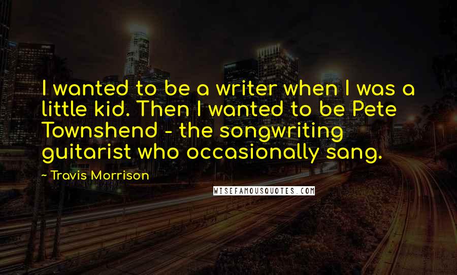 Travis Morrison quotes: I wanted to be a writer when I was a little kid. Then I wanted to be Pete Townshend - the songwriting guitarist who occasionally sang. Travis Morrison quotes: I wanted to be a writer when I was a little kid. Then I wanted to be Pete Townshend - the songwriting guitarist who occasionally sang.