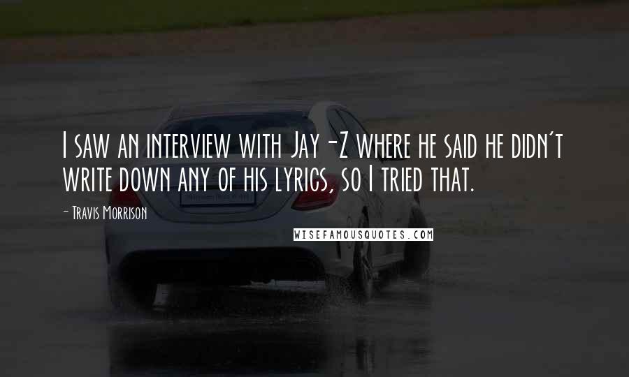 Travis Morrison quotes: I saw an interview with Jay-Z where he said he didn't write down any of his lyrics, so I tried that.