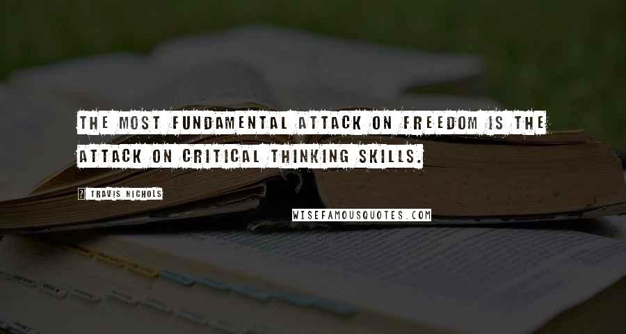 Travis Nichols quotes: The most fundamental attack on freedom is the attack on critical thinking skills.