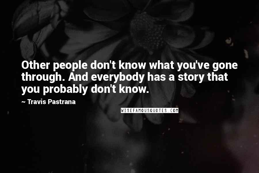 Travis Pastrana quotes: Other people don't know what you've gone through. And everybody has a story that you probably don't know.