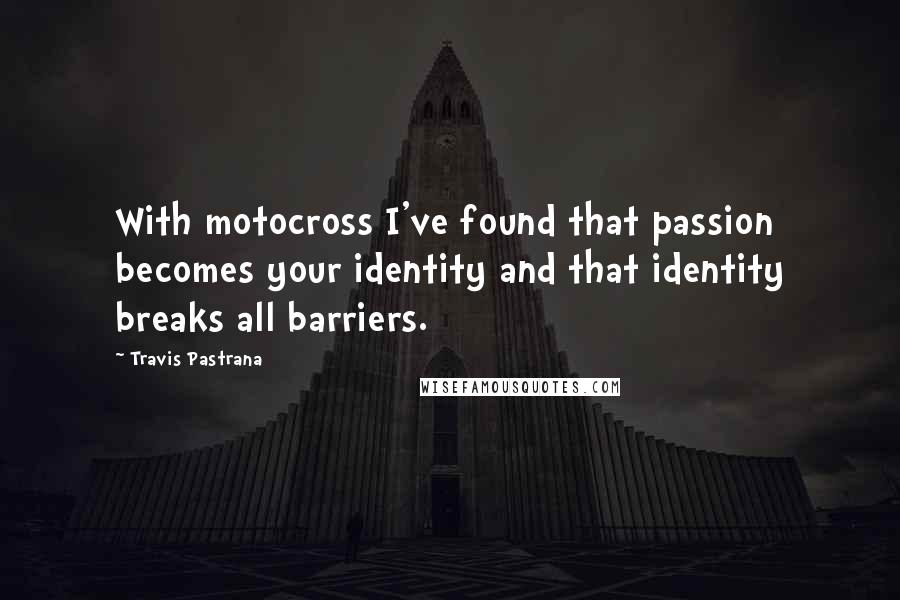 Travis Pastrana quotes: With motocross I've found that passion becomes your identity and that identity breaks all barriers.