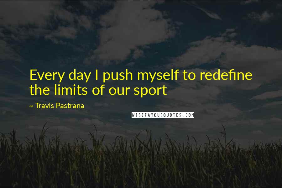 Travis Pastrana quotes: Every day I push myself to redefine the limits of our sport