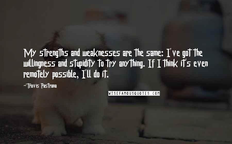 Travis Pastrana quotes: My strengths and weaknesses are the same: I've got the willingness and stupidity to try anything. If I think it's even remotely possible, I'll do it.