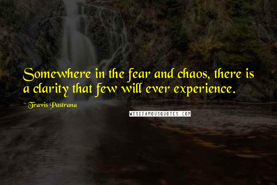 Travis Pastrana quotes: Somewhere in the fear and chaos, there is a clarity that few will ever experience.