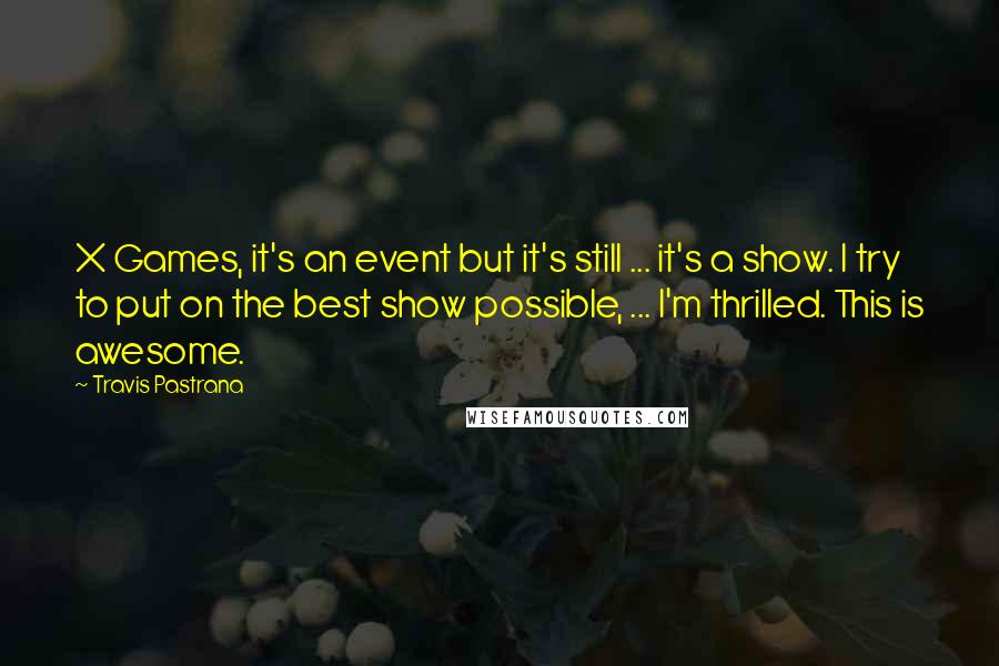 Travis Pastrana quotes: X Games, it's an event but it's still ... it's a show. I try to put on the best show possible, ... I'm thrilled. This is awesome.