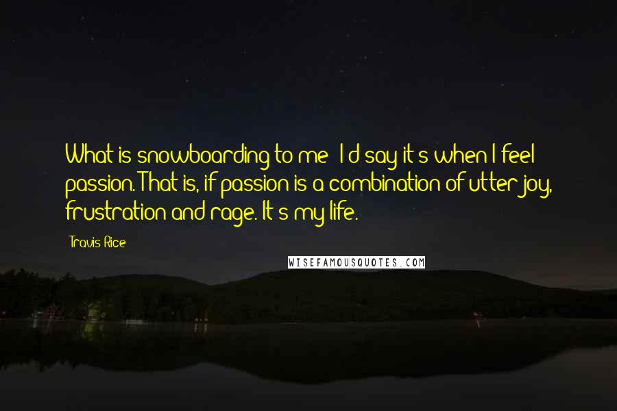 Travis Rice quotes: What is snowboarding to me? I'd say it's when I feel passion. That is, if passion is a combination of utter joy, frustration and rage. It's my life.