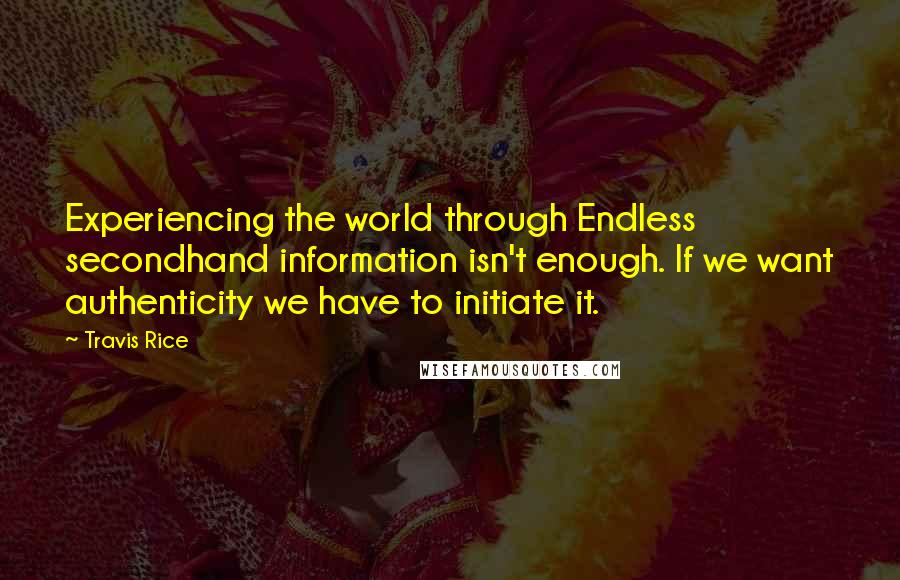 Travis Rice quotes: Experiencing the world through Endless secondhand information isn't enough. If we want authenticity we have to initiate it. Travis Rice quotes: Experiencing the world through Endless secondhand information isn't enough. If we want authenticity we have to initiate it.