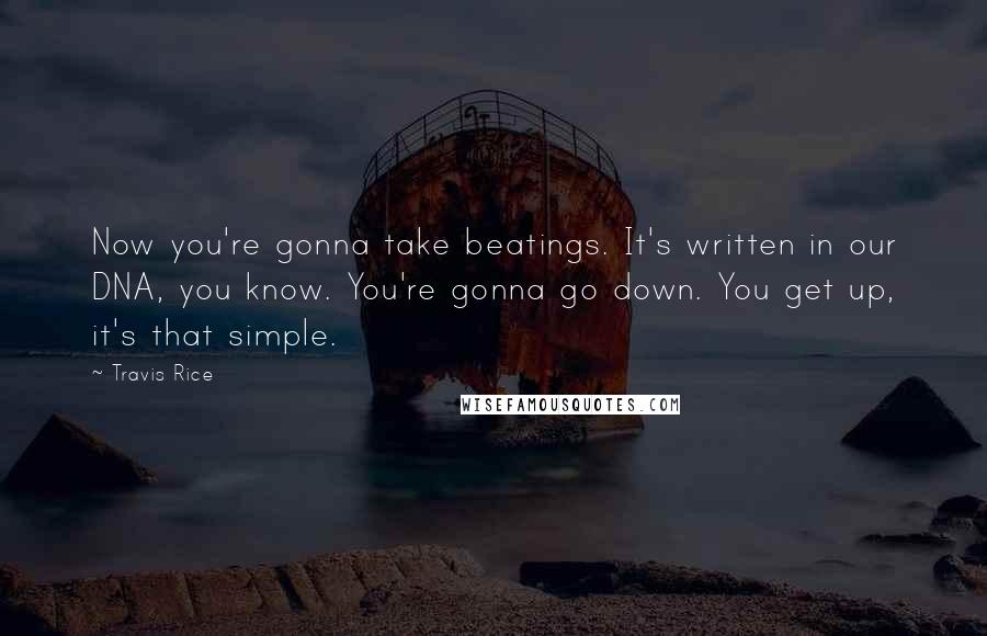 Travis Rice quotes: Now you're gonna take beatings. It's written in our DNA, you know. You're gonna go down. You get up, it's that simple. Travis Rice quotes: Now you're gonna take beatings. It's written in our DNA, you know. You're gonna go down. You get up, it's that simple.