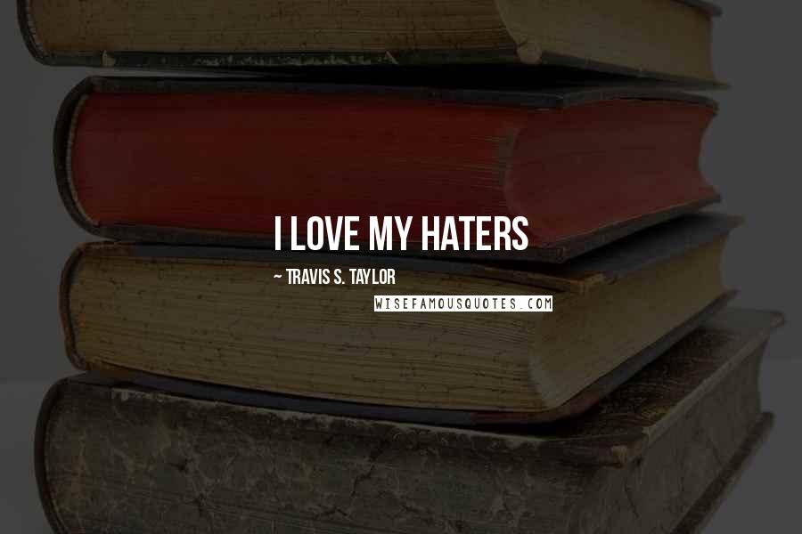 Travis S. Taylor quotes: I love my haters