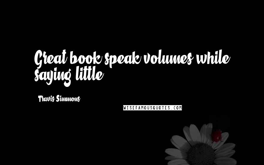 Travis Simmons quotes: Great book speak volumes while saying little.