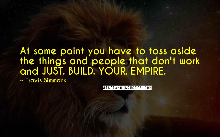 Travis Simmons quotes: At some point you have to toss aside the things and people that don't work and JUST. BUILD. YOUR. EMPIRE. Travis Simmons quotes: At some point you have to toss aside the things and people that don't work and JUST. BUILD. YOUR. EMPIRE.