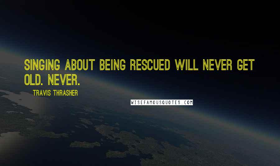 Travis Thrasher quotes: Singing about being rescued will never get old. Never.