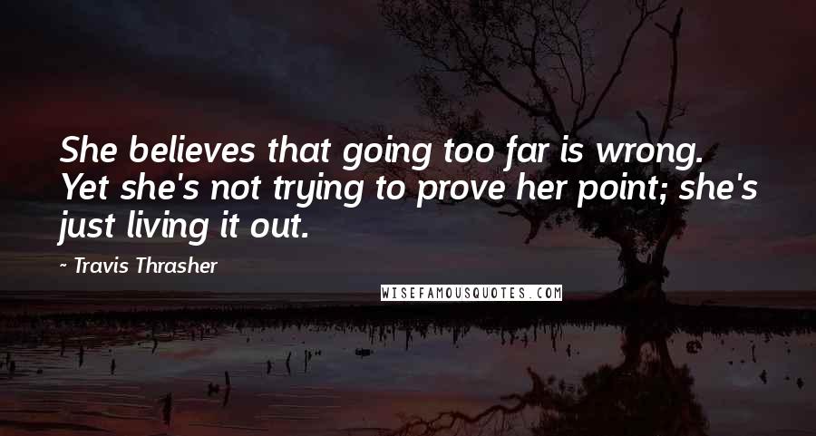 Travis Thrasher quotes: She believes that going too far is wrong. Yet she's not trying to prove her point; she's just living it out.