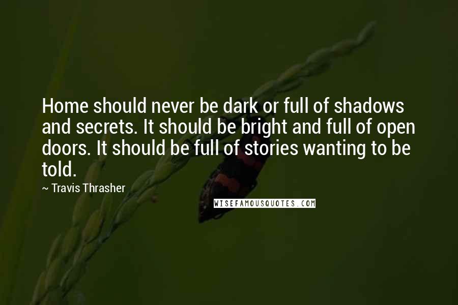 Travis Thrasher quotes: Home should never be dark or full of shadows and secrets. It should be bright and full of open doors. It should be full of stories wanting to be told.