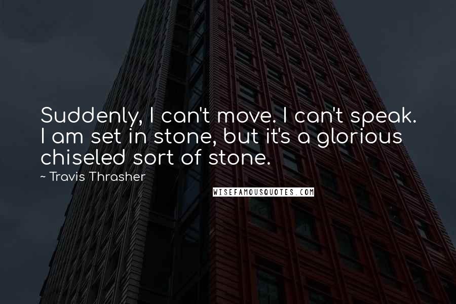 Travis Thrasher quotes: Suddenly, I can't move. I can't speak. I am set in stone, but it's a glorious chiseled sort of stone.
