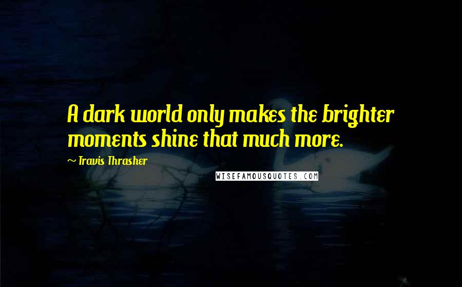 Travis Thrasher quotes: A dark world only makes the brighter moments shine that much more.