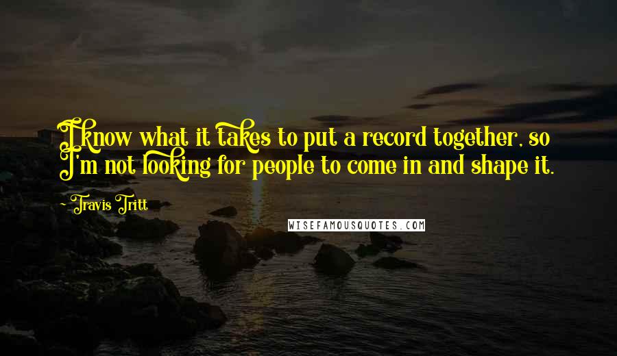 Travis Tritt quotes: I know what it takes to put a record together, so I'm not looking for people to come in and shape it.