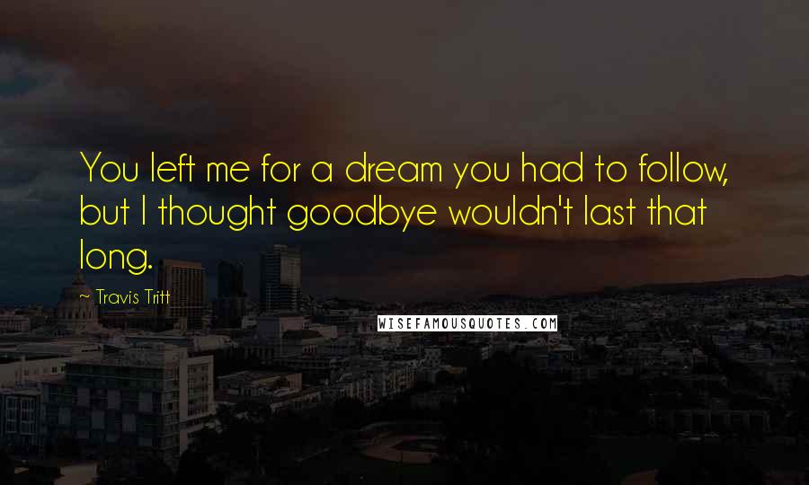 Travis Tritt quotes: You left me for a dream you had to follow, but I thought goodbye wouldn't last that long.