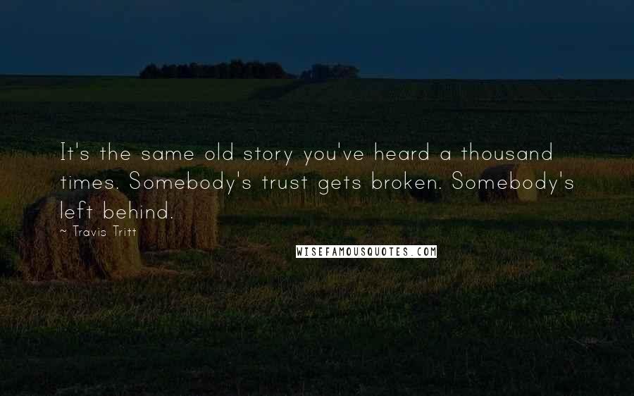 Travis Tritt quotes: It's the same old story you've heard a thousand times. Somebody's trust gets broken. Somebody's left behind.