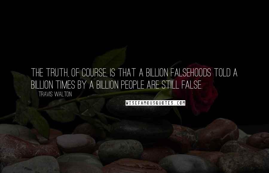 Travis Walton quotes: The truth, of course, is that a billion falsehoods told a billion times by a billion people are still false.