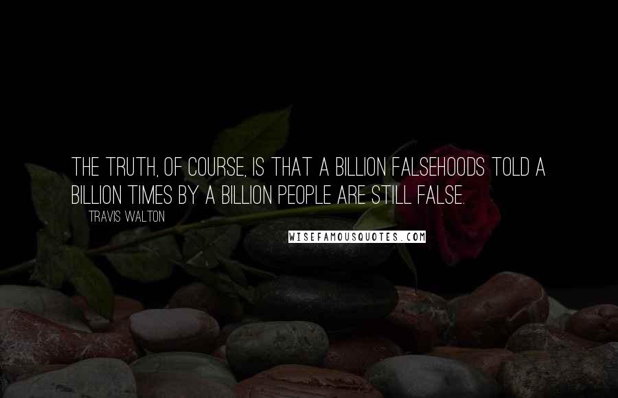 Travis Walton quotes: The truth, of course, is that a billion falsehoods told a billion times by a billion people are still false. Travis Walton quotes: The truth, of course, is that a billion falsehoods told a billion times by a billion people are still false.