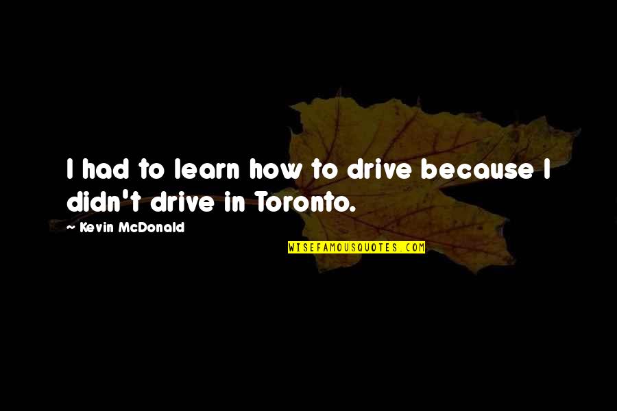Traviss Technical College Quotes By Kevin McDonald: I had to learn how to drive because Traviss Technical College Quotes By Kevin McDonald: I had to learn how to drive because