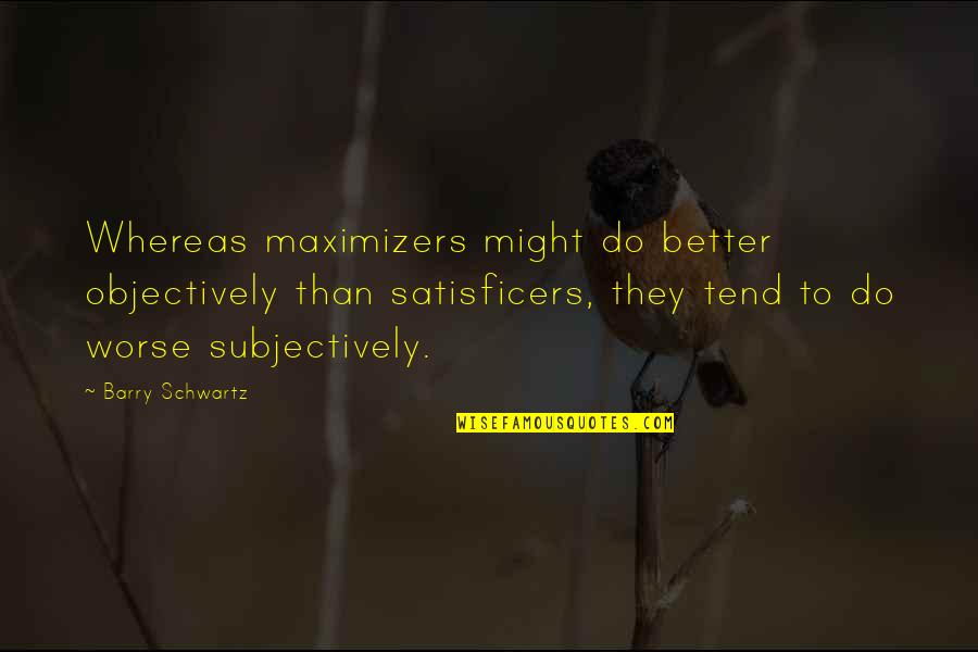Traydor Na Kaibigan Quotes By Barry Schwartz: Whereas maximizers might do better objectively than satisficers, Traydor Na Kaibigan Quotes By Barry Schwartz: Whereas maximizers might do better objectively than satisficers,