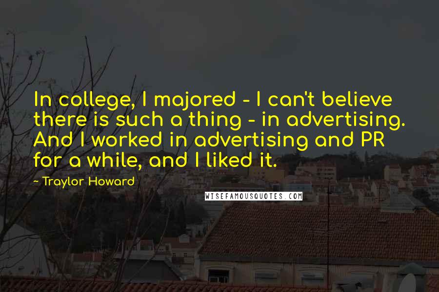 Traylor Howard quotes: In college, I majored - I can't believe there is such a thing - in advertising. And I worked in advertising and PR for a while, and I liked it.